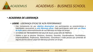 www.grupoacademus.com.br (51) 3091.1707
ACADEMUS - BUSINESS SCHOOL
• ACADEMIA DE LIDERANÇA
• WORKSHOP: DISCIPLINE-SE PARA ...