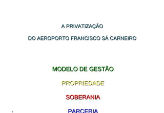 A PRIVATIZAÇÃO  DO AEROPORTO FRANCISCO SÁ CARNEIRO     MODELO DE GESTÃO PROPRIEDADE SOBERANIA PARCERIA 