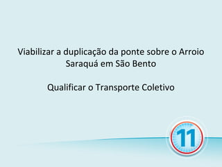 Viabilizar a duplicação da ponte sobre o Arroio
             Saraquá em São Bento

       Qualificar o Transporte Coletivo
 