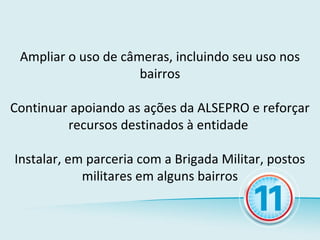 Ampliar o uso de câmeras, incluindo seu uso nos
                     bairros

Continuar apoiando as ações da ALSEPRO e reforçar
         recursos destinados à entidade

Instalar, em parceria com a Brigada Militar, postos
            militares em alguns bairros
 