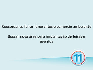 Reestudar as feiras itinerantes e comércio ambulante

   Buscar nova área para implantação de feiras e
                     eventos
 