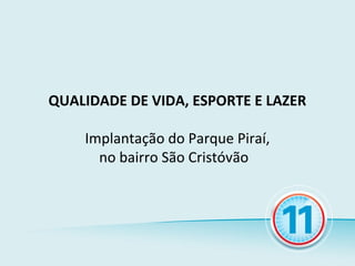 QUALIDADE DE VIDA, ESPORTE E LAZER

    Implantação do Parque Piraí,
      no bairro São Cristóvão
 