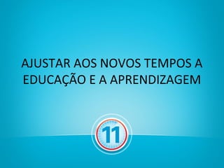 AJUSTAR AOS NOVOS TEMPOS A
EDUCAÇÃO E A APRENDIZAGEM
 