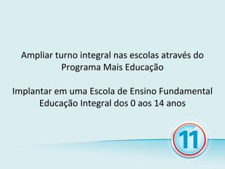 Ampliar turno integral nas escolas através do
           Programa Mais Educação

Implantar em uma Escola de Ensino Fundamental
      Educação Integral dos 0 aos 14 anos
 
