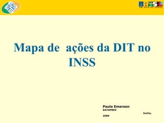 Mapa de ações da DIT no
INSS
Paulo Emerson
DATAPREV
Junho,
2009
 