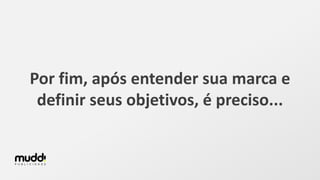 Por fim, após entender sua marca e
definir seus objetivos, é preciso...
 