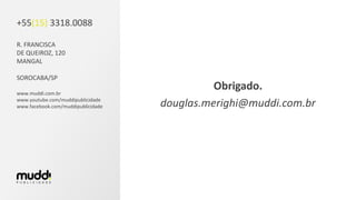 +55(15) 3318.0088
R. FRANCISCA
DE QUEIROZ, 120
MANGAL
SOROCABA/SP
www.muddi.com.br
www.youtube.com/muddipublicidade
www.facebook.com/muddipublicidade
Obrigado.
douglas.merighi@muddi.com.br
 