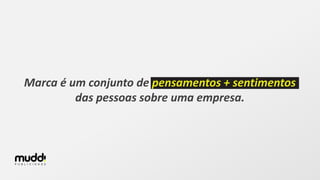 Marca é um conjunto de pensamentos + sentimentos
das pessoas sobre uma empresa.
 