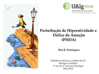 Perturbação de Hiperatividade e
Défice de Atenção
(PHDA)
Rita B. Domingues
Trabalho realizado no âmbito da UC
Biologia e Genética
1º ano do 1º ciclo em Psicologia
Maio 2015
 