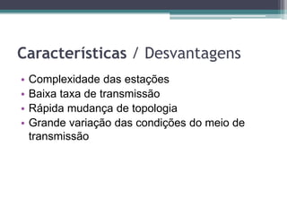 Características / Desvantagens
• Complexidade das estações
• Baixa taxa de transmissão
• Rápida mudança de topologia
• Grande variação das condições do meio de
transmissão
 