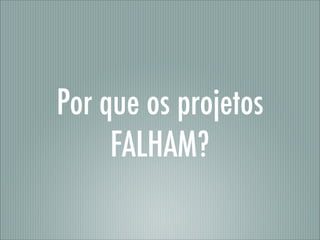 Por que os projetos
FALHAM?
 