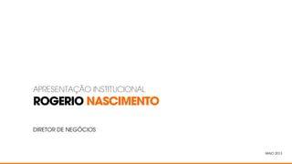 ROGERIO NASCIMENTO
APRESENTAÇÃO INSTITUCIONAL
DIRETOR DE NEGÓCIOS
MAIO 2013
 