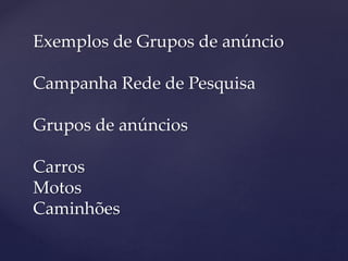 Exemplos de Grupos de anúncio
Campanha Rede de Pesquisa
Grupos de anúncios
Carros
Motos
Caminhões
 