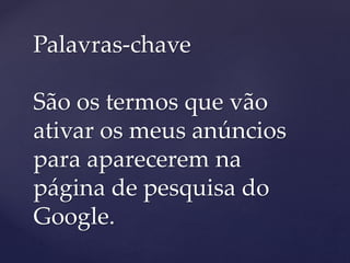 Palavras-chave
São os termos que vão
ativar os meus anúncios
para aparecerem na
página de pesquisa do
Google.
 
