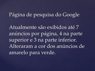 Página de pesquisa do Google
Atualmente são exibidos até 7
anúncios por página, 4 na parte
superior e 3 na parte inferior.
Alteraram a cor dos anúncios de
amarelo para verde.
 