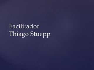 Facilitador
Thiago Stuepp
 