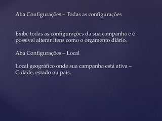 Aba Configurações – Todas as configurações
Exibe todas as configurações da sua campanha e é
possível alterar itens como o orçamento diário.
Aba Configurações – Local
Local geográfico onde sua campanha está ativa –
Cidade, estado ou país.
 
