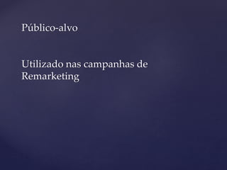 Público-alvo
Utilizado nas campanhas de
Remarketing
 