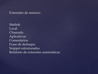 Extensões de anúncio
Sitelink
Local
Chamada
Aplicativos
Comentários
Frase de destaque
Snippet estruturados
Relatório de extensões automáticas
 