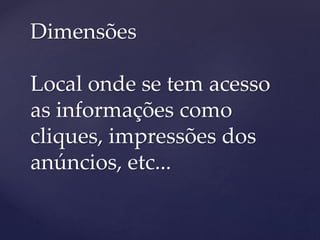 Dimensões
Local onde se tem acesso
as informações como
cliques, impressões dos
anúncios, etc...
 