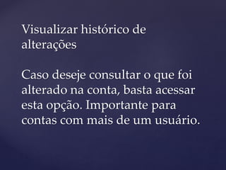 Visualizar histórico de
alterações
Caso deseje consultar o que foi
alterado na conta, basta acessar
esta opção. Importante para
contas com mais de um usuário.
 