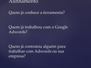 Alinhamento
Quem já conhece a ferramenta?
Quem já trabalhou com o Google
Adwords?
Quem já contratou alguém para
trabalhar com Adwords na sua
empresa?
 