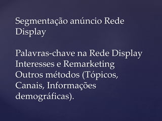 Segmentação anúncio Rede
Display
Palavras-chave na Rede Display
Interesses e Remarketing
Outros métodos (Tópicos,
Canais, Informações
demográficas).
 