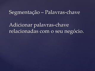 Segmentação – Palavras-chave
Adicionar palavras-chave
relacionadas com o seu negócio.
 