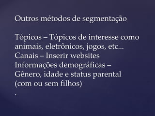 Outros métodos de segmentação
Tópicos – Tópicos de interesse como
animais, eletrônicos, jogos, etc...
Canais – Inserir websites
Informações demográficas –
Gênero, idade e status parental
(com ou sem filhos)
.
 