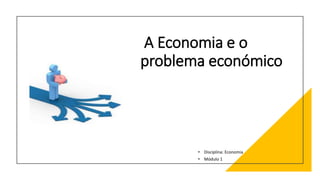 A Economia e o
problema económico
• Disciplina: Economia
• Módulo 1
 