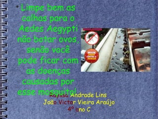 Rayssa Andrade Lins
João Victor Vieira Araújo
4º ano C

Limpe bem as
calhas para o
Aedes Aegypti
não botar ovos,
senão você
pode ficar com
as doenças
causadas por
esse mosquito!
 