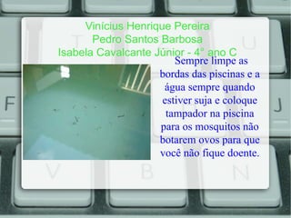 Vinícius Henrique Pereira
Pedro Santos Barbosa
Isabela Cavalcante Júnior - 4° ano C
Sempre limpe as
bordas das piscinas e a
água sempre quando
estiver suja e coloque
tampador na piscina
para os mosquitos não
botarem ovos para que
você não fique doente.
 