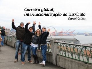 Carreira global, 
internacionalização do currículo 
Daniel Caldas 
 