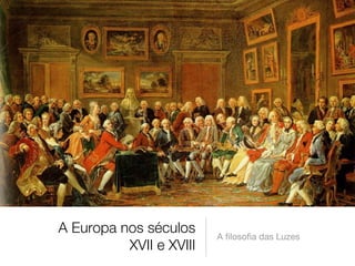 A Europa nos séculos
XVII e XVIII 
A ﬁlosoﬁa das Luzes
 