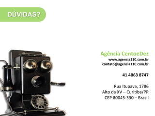 DÚVIDAS?




           Agência CentoeDez
              www.agencia110.com.br
           contato@agencia110.com.br

                     41 4063 8747

                 Rua Itupava, 1786
           Alto da XV – Curitiba/PR
            CEP 80045-330 – Brasil
 