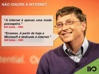 NÃO IGNORE A INTERNET...



 “A internet é apenas uma moda
 passageira.”
 Bill Gates - 1994

 “Erramos. A partir de hoje a
 Microsoft é dedicada à internet.”
 Bill Gates - 1995
 
