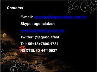 ContatosE-mail: agencia@agenciafast.com.brSkype: agenciafastwww.agenciafast.com.brTwitter: @agenciafastTel: 55+13+7806.1731 NEXTEL ID 44*10937