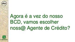 Agora é a vez do nosso
BCD, vamos escolher
noss@ Agente de Crédito?
 
