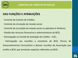 DAS FUNÇÕES E ATRIBUIÇÕES
· Realização,
mobilização,
arquivamento e
divulgação do
Mapeamento
Socioeconômico do
território atendido pelo
BCD;
 