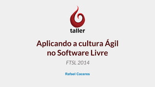 Aplicando a cultura Ágil 
no Software Livre 
FTSL 2014 
Rafael Caceres 
 