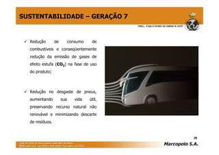 SUSTENTABILIDADE – GERAÇÃO 7


  Redução        de         consumo    de
  combustíveis e conseqüentemente
  redução da emissão de gases de
  efeito estufa (CO2) na fase de uso
  do produto;



  Redução no desgaste de pneus,
  aumentando          sua      vida   útil,
  preservando recurso natural não
  renovável e minimizando descarte
  de resíduos.


                                              28
 