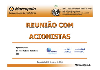 REUNIÃO COM
                ACIONISTAS
Apresentação:
Sr. José Rubens de la Rosa
CEO



                        Caxias do Sul, 30 de março de 2010.
 