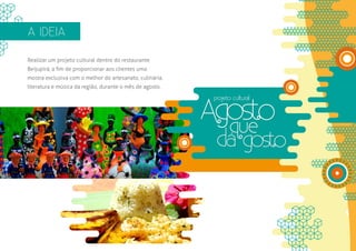 A IDEIA

Realizar um projeto cultural dentro do restaurante
Beijupirá, a fim de proporcionar aos clientes uma
mostra exclusiva com o melhor do artesanato, culinária,
literatura e música da região, durante o mês de agosto.
 