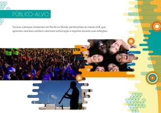 PÚBLICO-ALVO

Turistas e pessoas residentes em Recife ou Olinda, pertencentes às classes A/B, que
apreciam uma boa comida e valorizam sofisticação e requinte durante suas refeições.
 