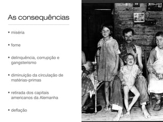 As consequências

• miséria


• fome


• delinquência, corrupção e
  gangsterismo


• diminuição da circulação de
  matérias-primas


• retirada dos capitais
  americanos da Alemanha


• deflação
 