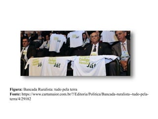 Figura: Bancada Ruralista: tudo pela terra
Fonte: https://www.cartamaior.com.br/?/Editoria/Politica/Bancada-ruralista--tudo-pela-
terra/4/29182
 