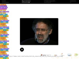 Scratch Alguns Exemplos O Projeto Eduscratch. . . Contactos. . .
http://www.ted.com/talks/mitch_resnick_let_s_teach_kids_to_code
 