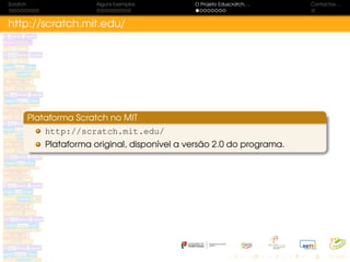 Scratch Alguns Exemplos O Projeto Eduscratch. . . Contactos. . .
http://scratch.mit.edu/
Plataforma Scratch no MIT
http://scratch.mit.edu/
Plataforma original, disponível a versão 2.0 do programa.
 