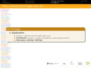 Scratch Alguns Exemplos O Projeto Eduscratch. . . Contactos. . .
http://eduscratch.dge.mec.pt/
Em Portugal
EduScratch
http://eduscratch.dge.mec.pt/
Facebook: https://www.facebook.com/eduscratch
Recursos, notícias, histórias
 