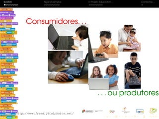 Scratch Alguns Exemplos O Projeto Eduscratch. . . Contactos. . .
Consumidores. . .Consumidores. . .
. . . ou produtores?. . . ou produtores?
http://www.freedigitalphotos.net/
 
